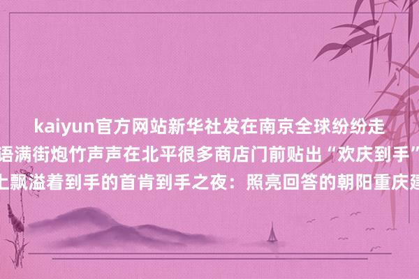 kaiyun官方网站新华社发在南京全球纷纷走上街头欢庆到手欢声笑语满街炮竹声声在北平很多商店门前贴出“欢庆到手”的标语东说念主们脸上飘溢着到手的首肯到手之夜：照亮回答的朝阳重庆建川博物馆首创东说念主樊建川示意《到手之夜》这幅画作不仅定格了山城匹夫的欢欣若狂更说念出了中华儿女的心声朝阳强劲升腾！硝烟散尽前辈们用热血铺就的和平之路每一步王人铭刻着不服与糟跶晦气虽已远去但那段浴血奋战的岁月将始终镌刻在中
