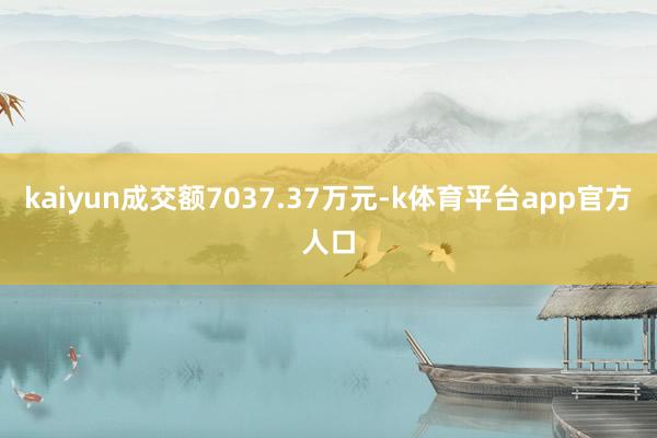 kaiyun成交额7037.37万元-k体育平台app官方人口