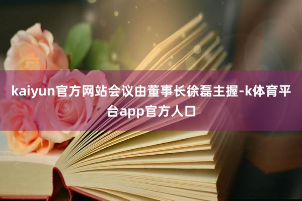 kaiyun官方网站会议由董事长徐磊主握-k体育平台app官方人口