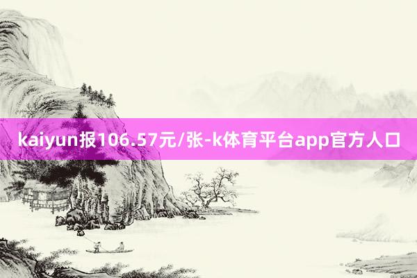 kaiyun报106.57元/张-k体育平台app官方人口