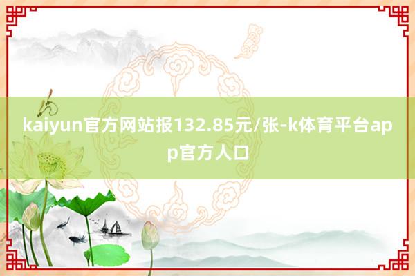 kaiyun官方网站报132.85元/张-k体育平台app官方人口