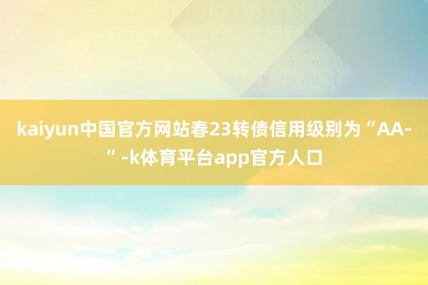 kaiyun中国官方网站春23转债信用级别为“AA-”-k体育平台app官方人口