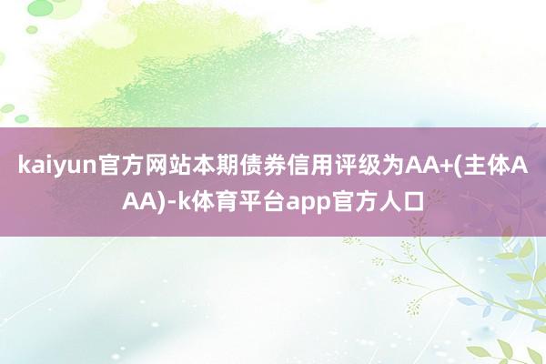 kaiyun官方网站本期债券信用评级为AA+(主体AAA)-k体育平台app官方人口