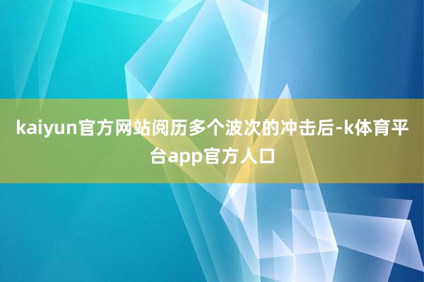 kaiyun官方网站阅历多个波次的冲击后-k体育平台app官方人口