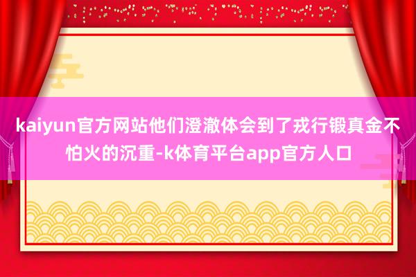 kaiyun官方网站他们澄澈体会到了戎行锻真金不怕火的沉重-k体育平台app官方人口
