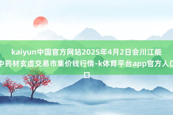 kaiyun中国官方网站2025年4月2日会川江能中药材玄虚交易市集价钱行情-k体育平台app官方人口