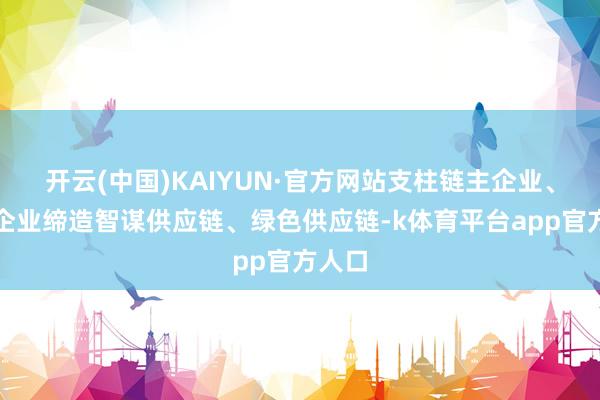 开云(中国)KAIYUN·官方网站支柱链主企业、龙头企业缔造智谋供应链、绿色供应链-k体育平台app官方人口