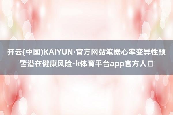 开云(中国)KAIYUN·官方网站笔据心率变异性预警潜在健康风险-k体育平台app官方人口