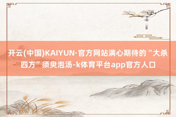开云(中国)KAIYUN·官方网站满心期待的“大杀四方”须臾泡汤-k体育平台app官方人口