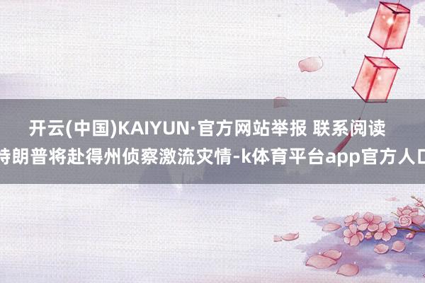 开云(中国)KAIYUN·官方网站举报 联系阅读  特朗普将赴得州侦察激流灾情-k体育平台app官方人口