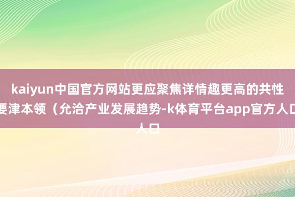 kaiyun中国官方网站更应聚焦详情趣更高的共性要津本领（允洽产业发展趋势-k体育平台app官方人口