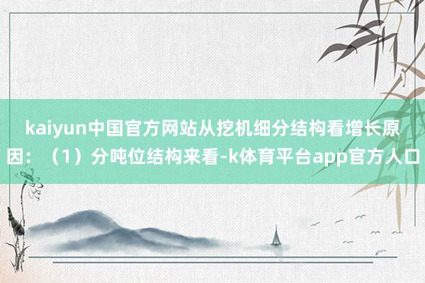 kaiyun中国官方网站　　从挖机细分结构看增长原因：（1）分吨位结构来看-k体育平台app官方人口