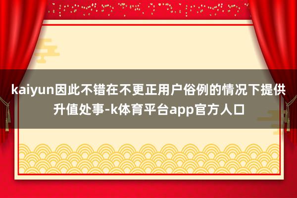 kaiyun因此不错在不更正用户俗例的情况下提供升值处事-k体育平台app官方人口