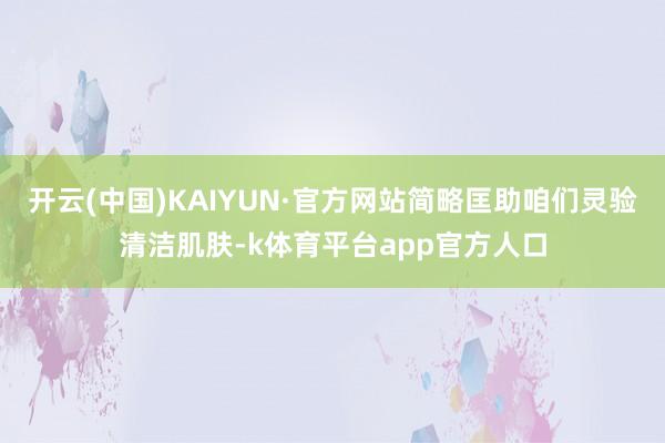 开云(中国)KAIYUN·官方网站简略匡助咱们灵验清洁肌肤-k体育平台app官方人口