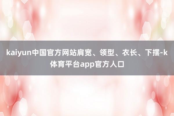kaiyun中国官方网站肩宽、领型、衣长、下摆-k体育平台app官方人口