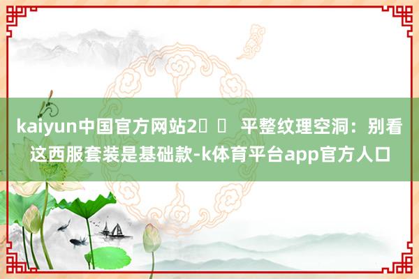 kaiyun中国官方网站2️⃣ 平整纹理空洞：别看这西服套装是基础款-k体育平台app官方人口