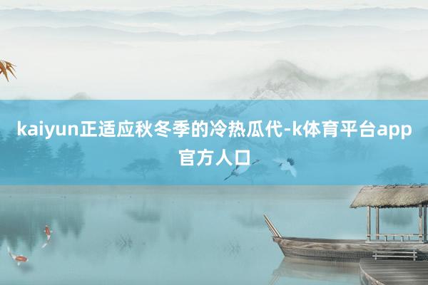 kaiyun正适应秋冬季的冷热瓜代-k体育平台app官方人口
