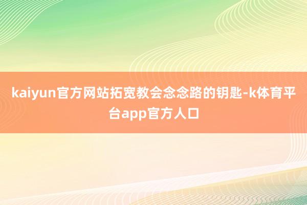 kaiyun官方网站拓宽教会念念路的钥匙-k体育平台app官方人口