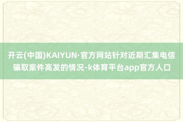 开云(中国)KAIYUN·官方网站针对近期汇集电信骗取案件高发的情况-k体育平台app官方人口