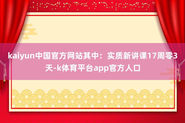 kaiyun中国官方网站其中：实质新讲课17周零3天-k体育平台app官方人口