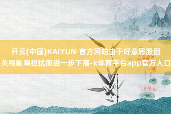 开云(中国)KAIYUN·官方网站　　由于好意思股因关税影响担忧而进一步下落-k体育平台app官方人口