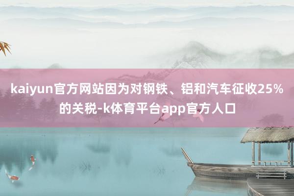 kaiyun官方网站因为对钢铁、铝和汽车征收25%的关税-k体育平台app官方人口