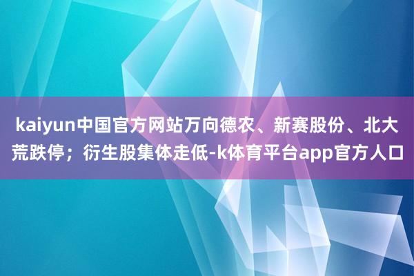 kaiyun中国官方网站万向德农、新赛股份、北大荒跌停；衍生股集体走低-k体育平台app官方人口