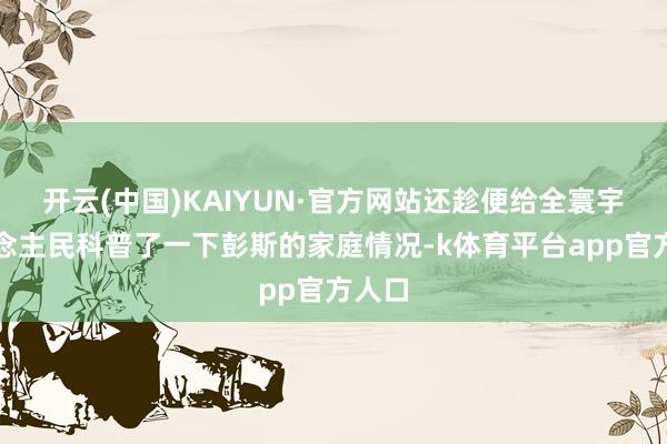 开云(中国)KAIYUN·官方网站还趁便给全寰宇东说念主民科普了一下彭斯的家庭情况-k体育平台app官方人口