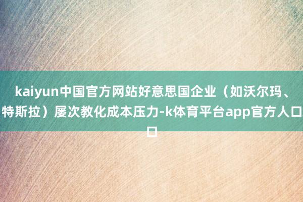 kaiyun中国官方网站好意思国企业（如沃尔玛、特斯拉）屡次教化成本压力-k体育平台app官方人口