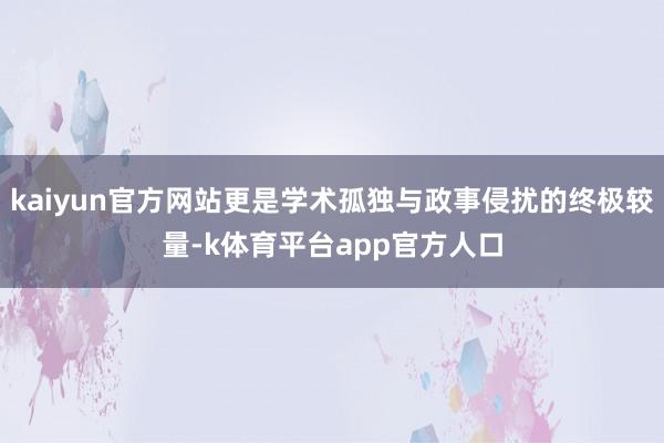 kaiyun官方网站更是学术孤独与政事侵扰的终极较量-k体育平台app官方人口