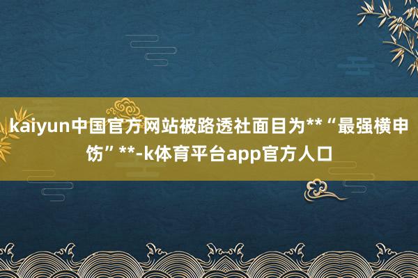 kaiyun中国官方网站被路透社面目为**“最强横申饬”**-k体育平台app官方人口