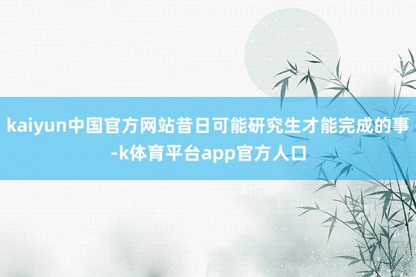 kaiyun中国官方网站昔日可能研究生才能完成的事-k体育平台app官方人口
