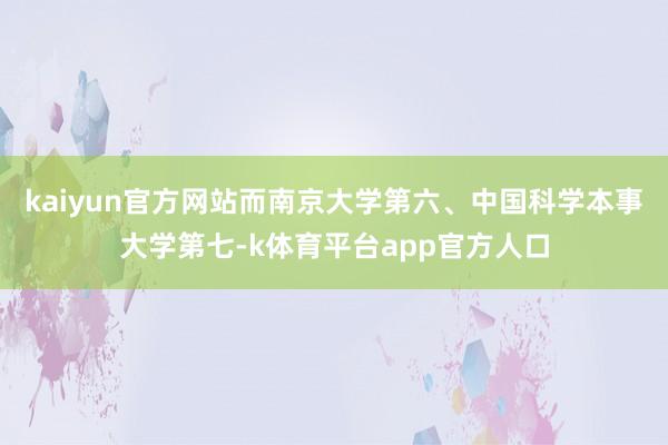 kaiyun官方网站而南京大学第六、中国科学本事大学第七-k体育平台app官方人口