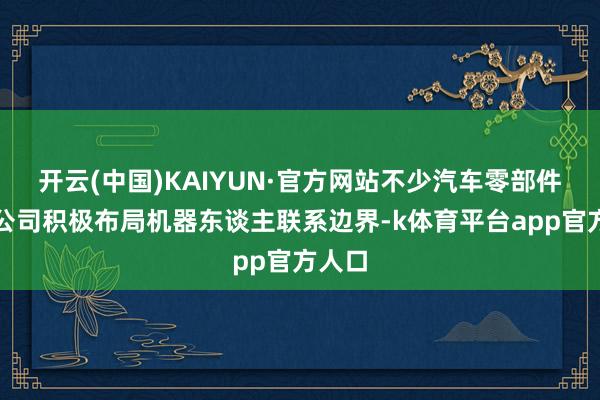 开云(中国)KAIYUN·官方网站不少汽车零部件上市公司积极布局机器东谈主联系边界-k体育平台app官方人口