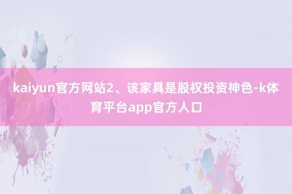 kaiyun官方网站2、该家具是股权投资神色-k体育平台app官方人口
