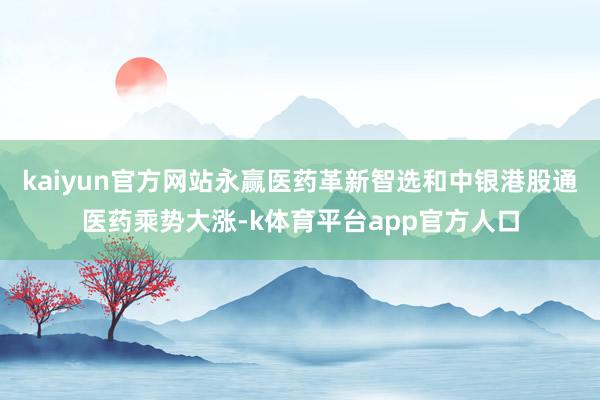 kaiyun官方网站永赢医药革新智选和中银港股通医药乘势大涨-k体育平台app官方人口