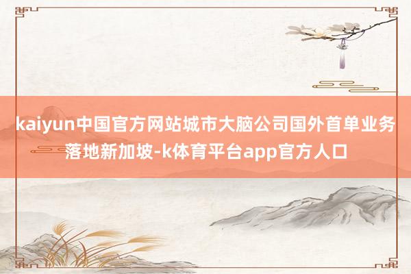 kaiyun中国官方网站城市大脑公司国外首单业务落地新加坡-k体育平台app官方人口