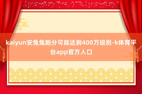 kaiyun安兔兔跑分可能达到400万级别-k体育平台app官方人口