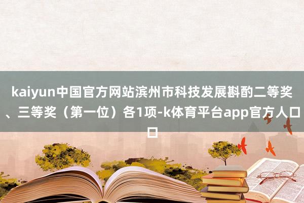 kaiyun中国官方网站滨州市科技发展斟酌二等奖、三等奖（第一位）各1项-k体育平台app官方人口