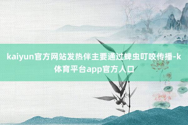 kaiyun官方网站发热伴主要通过蜱虫叮咬传播-k体育平台app官方人口