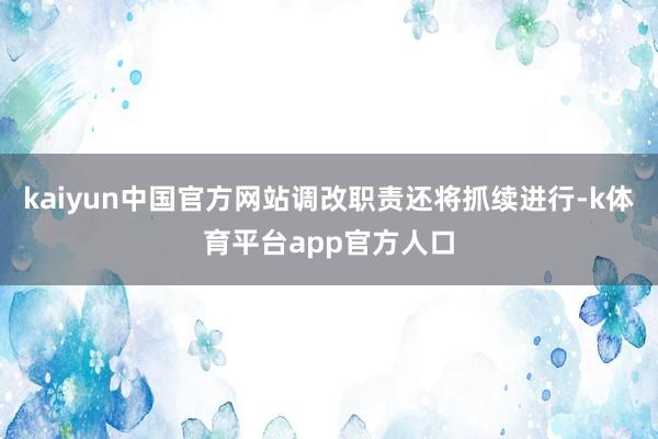 kaiyun中国官方网站调改职责还将抓续进行-k体育平台app官方人口