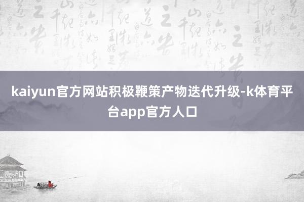 kaiyun官方网站积极鞭策产物迭代升级-k体育平台app官方人口