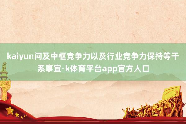kaiyun问及中枢竞争力以及行业竞争力保持等干系事宜-k体育平台app官方人口