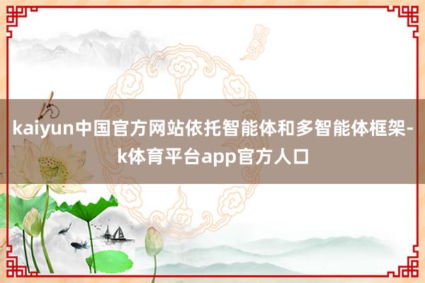 kaiyun中国官方网站依托智能体和多智能体框架-k体育平台app官方人口