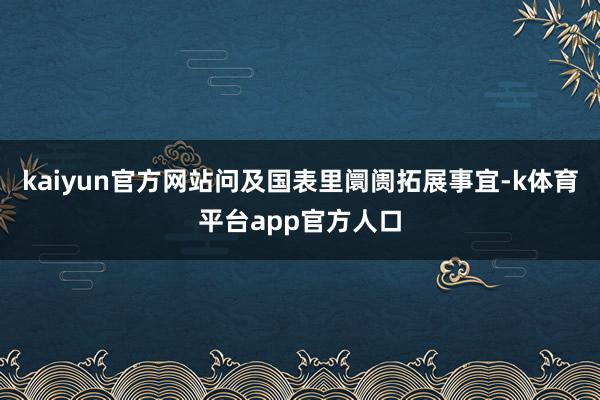 kaiyun官方网站问及国表里阛阓拓展事宜-k体育平台app官方人口