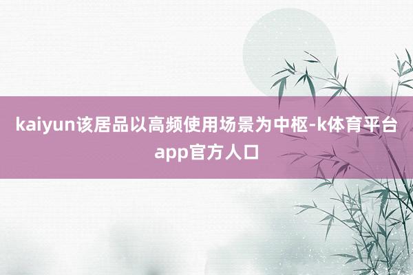 kaiyun该居品以高频使用场景为中枢-k体育平台app官方人口