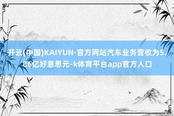开云(中国)KAIYUN·官方网站汽车业务营收为5.86亿好意思元-k体育平台app官方人口