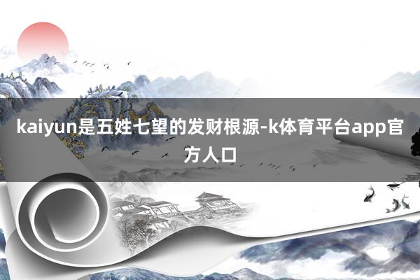 kaiyun是五姓七望的发财根源-k体育平台app官方人口