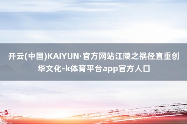开云(中国)KAIYUN·官方网站江陵之祸径直重创华文化-k体育平台app官方人口