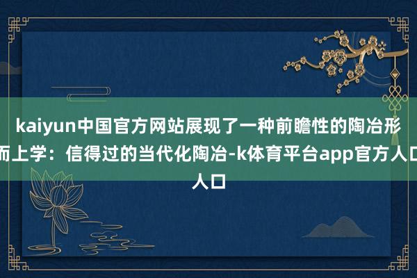 kaiyun中国官方网站展现了一种前瞻性的陶冶形而上学：信得过的当代化陶冶-k体育平台app官方人口